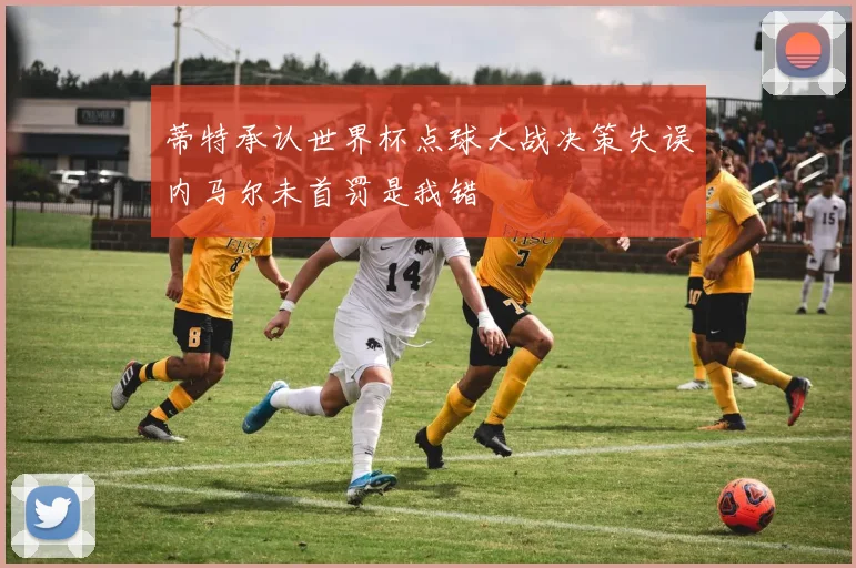 蒂特承认世界杯点球大战决策失误内马尔未首罚是我错
