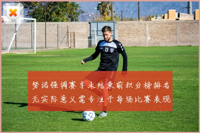 努诺强调赛季未结束前积分榜排名无实际意义需专注于每场比赛表现